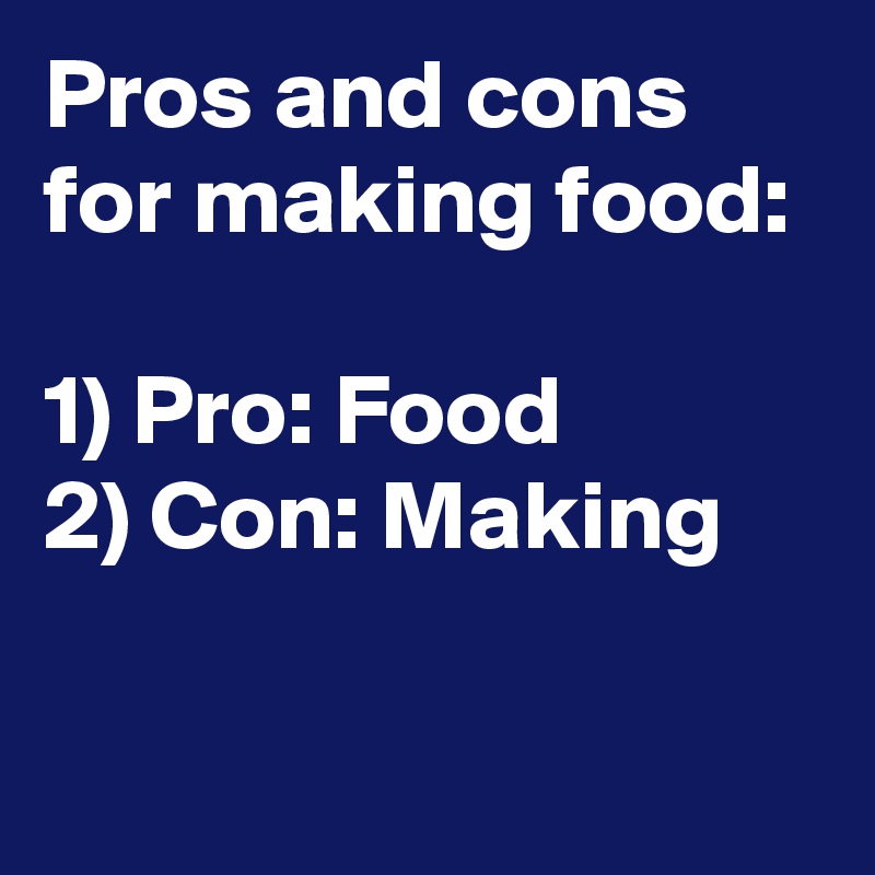 Pros and cons for making food: 

1) Pro: Food 
2) Con: Making

