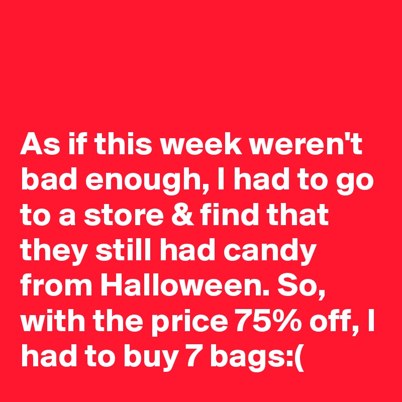 


As if this week weren't bad enough, I had to go to a store & find that they still had candy from Halloween. So, with the price 75% off, I had to buy 7 bags:(