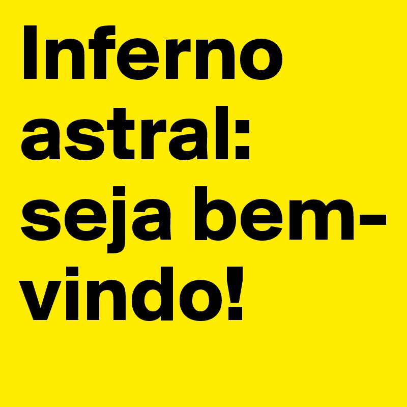 Inferno astral: seja bem-vindo!