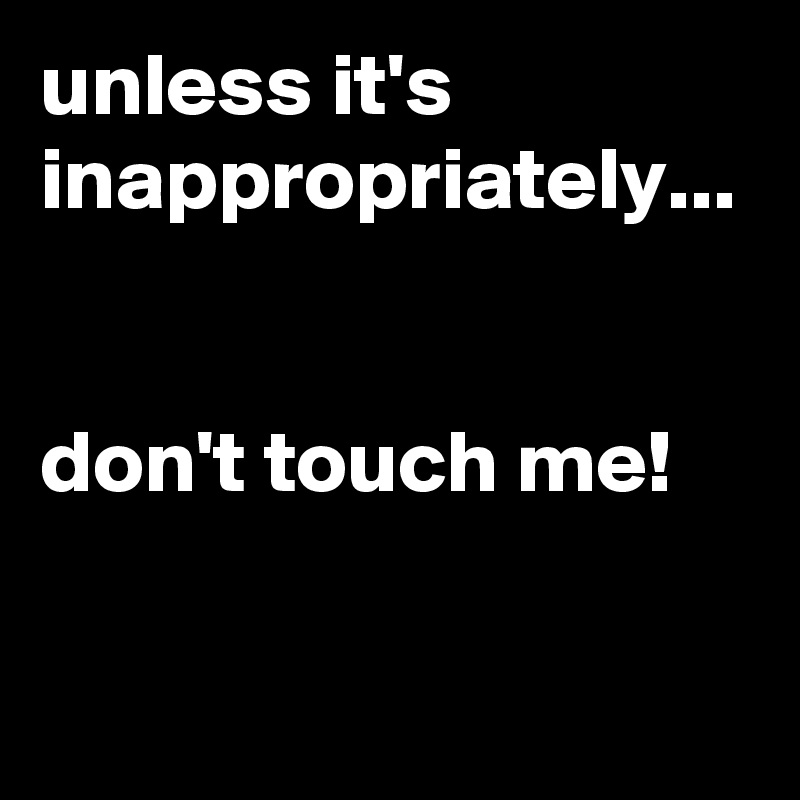 unless it's inappropriately...


don't touch me!