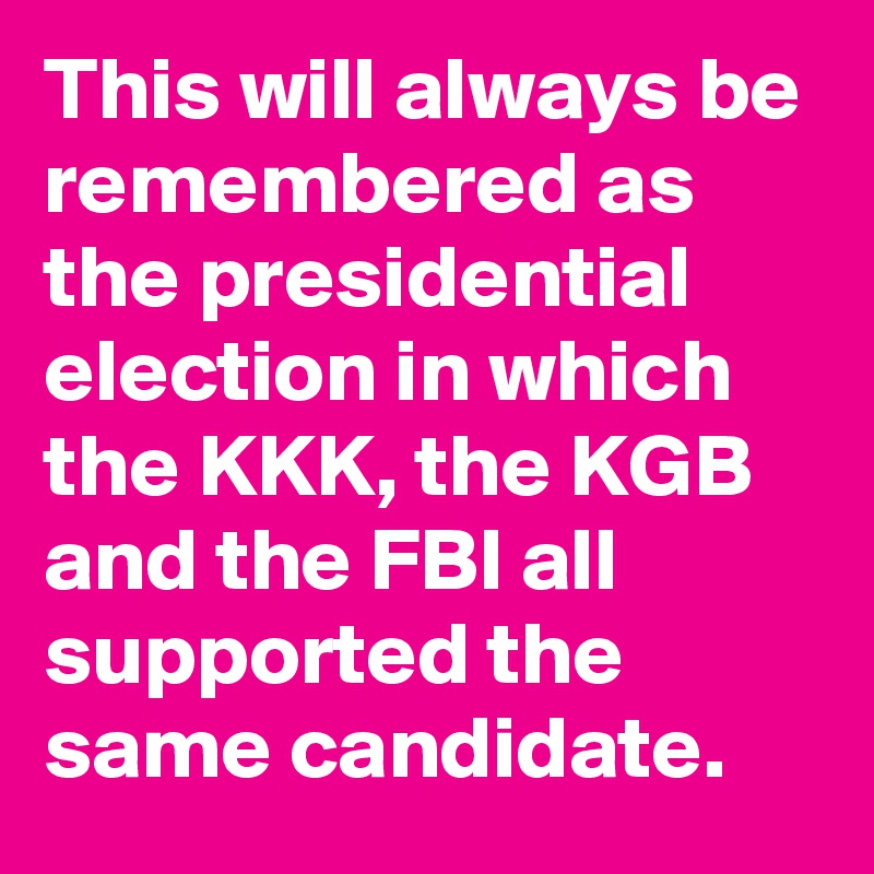 This will always be remembered as the presidential election in which the KKK, the KGB and the FBI all supported the same candidate.