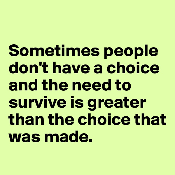 

Sometimes people don't have a choice and the need to survive is greater than the choice that was made.
