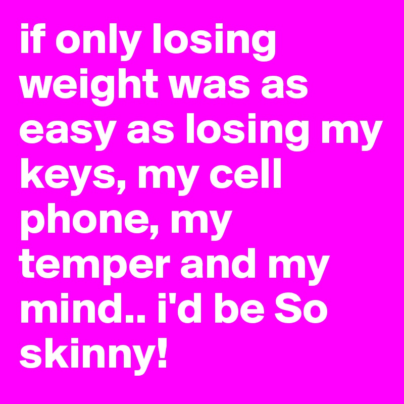 if only losing weight was as easy as losing my keys, my cell phone, my temper and my mind.. i'd be So skinny!