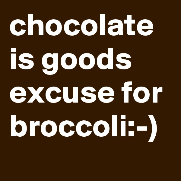 chocolate is goods excuse for broccoli:-)