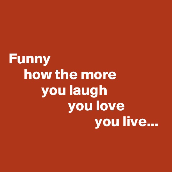 

Funny 
     how the more 
           you laugh 
                    you love 
                             you live...

