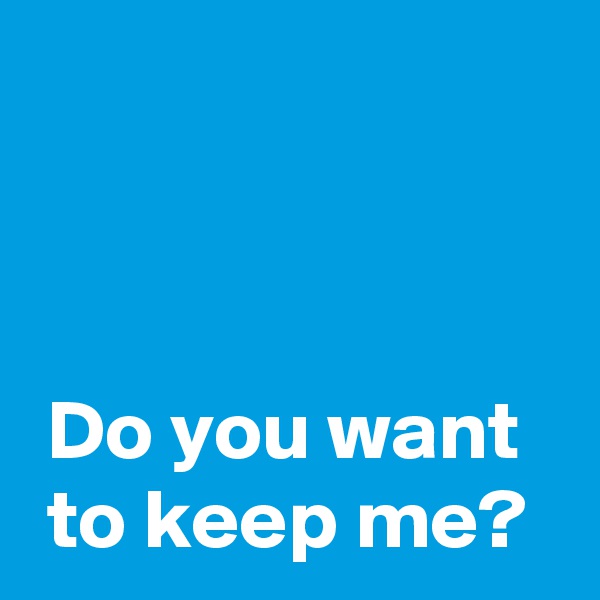 



 Do you want 
 to keep me?