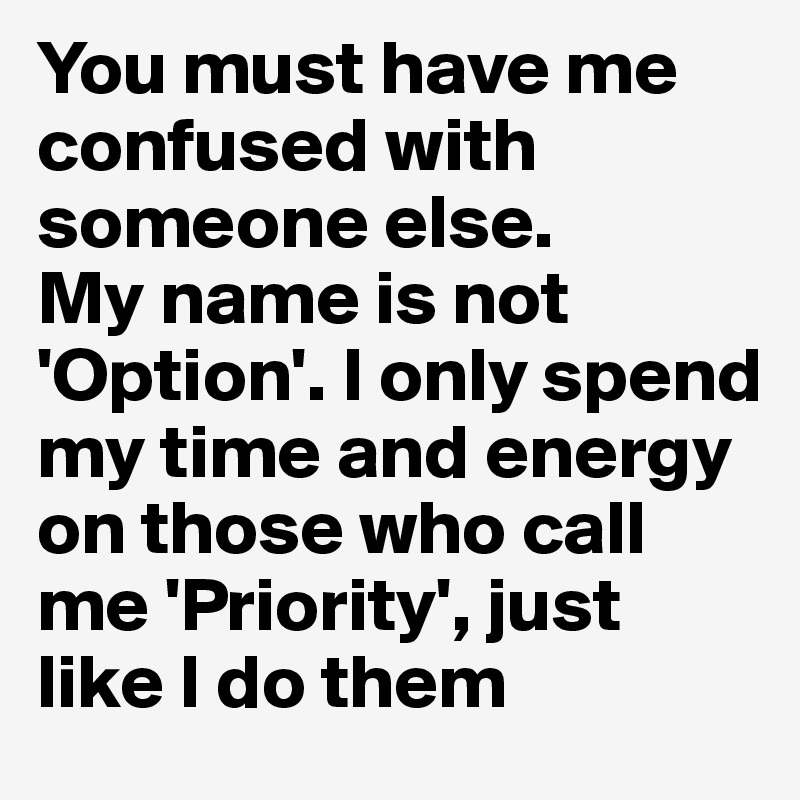 You must have me confused with someone else. 
My name is not 'Option'. I only spend my time and energy on those who call me 'Priority', just like I do them