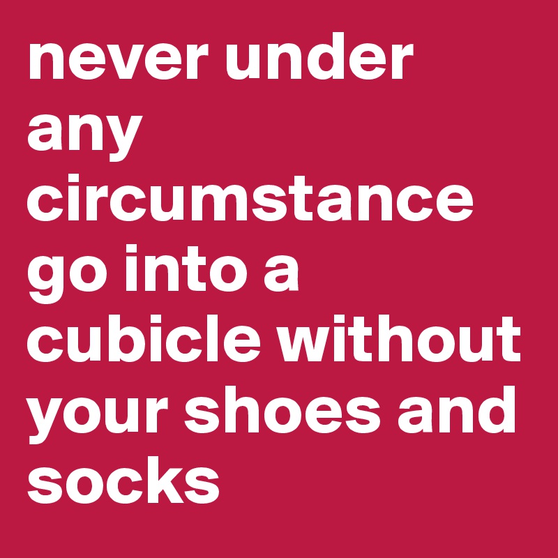 never under any circumstance go into a cubicle without your shoes and socks