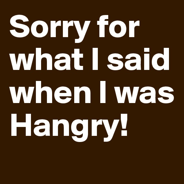 Sorry for what I said when I was Hangry! 