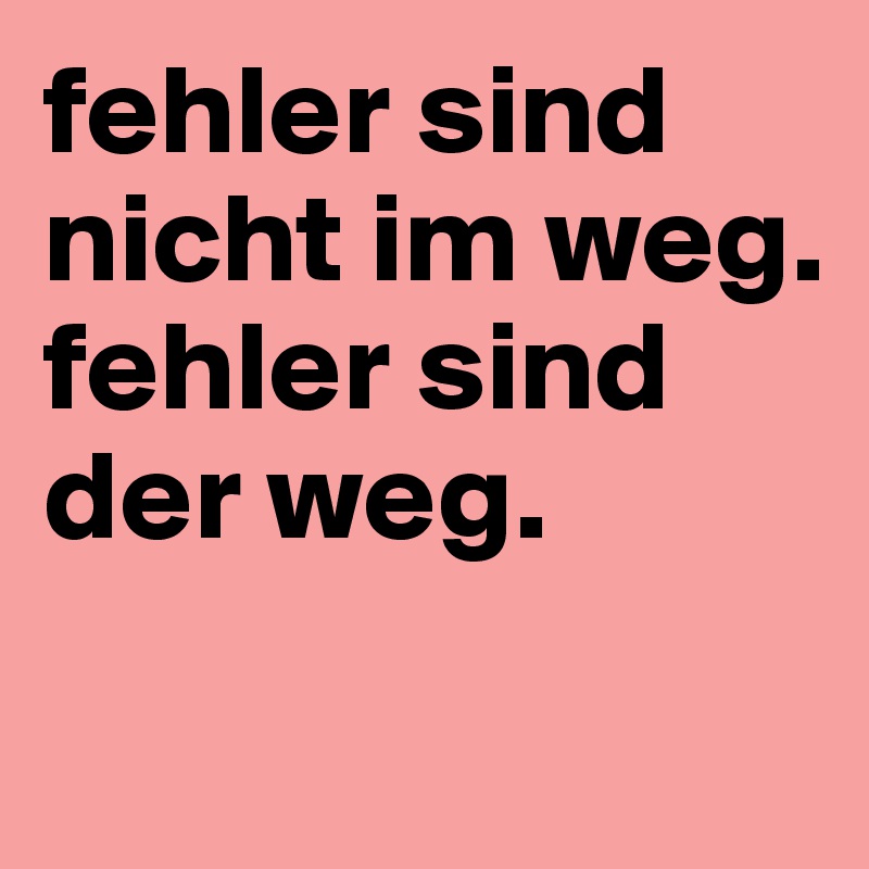 fehler sind nicht im weg. fehler sind der weg.
