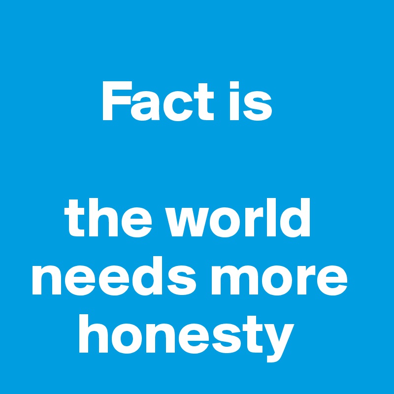 
       Fact is 

    the world  
 needs more 
     honesty