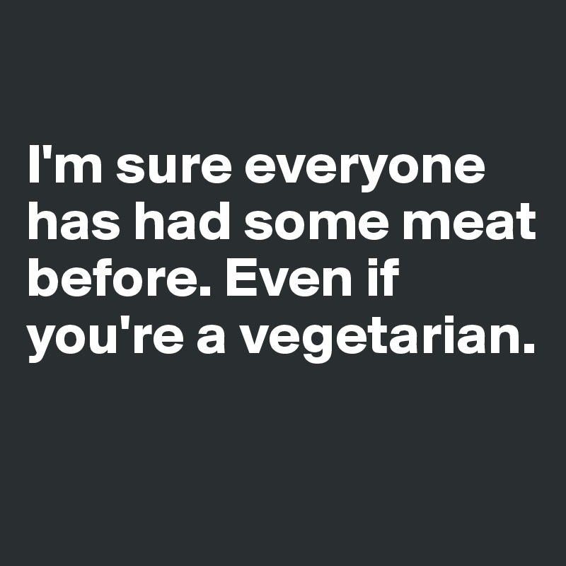 

I'm sure everyone has had some meat before. Even if you're a vegetarian.

