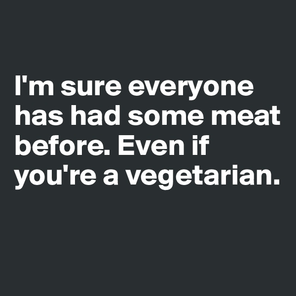 

I'm sure everyone has had some meat before. Even if you're a vegetarian.

