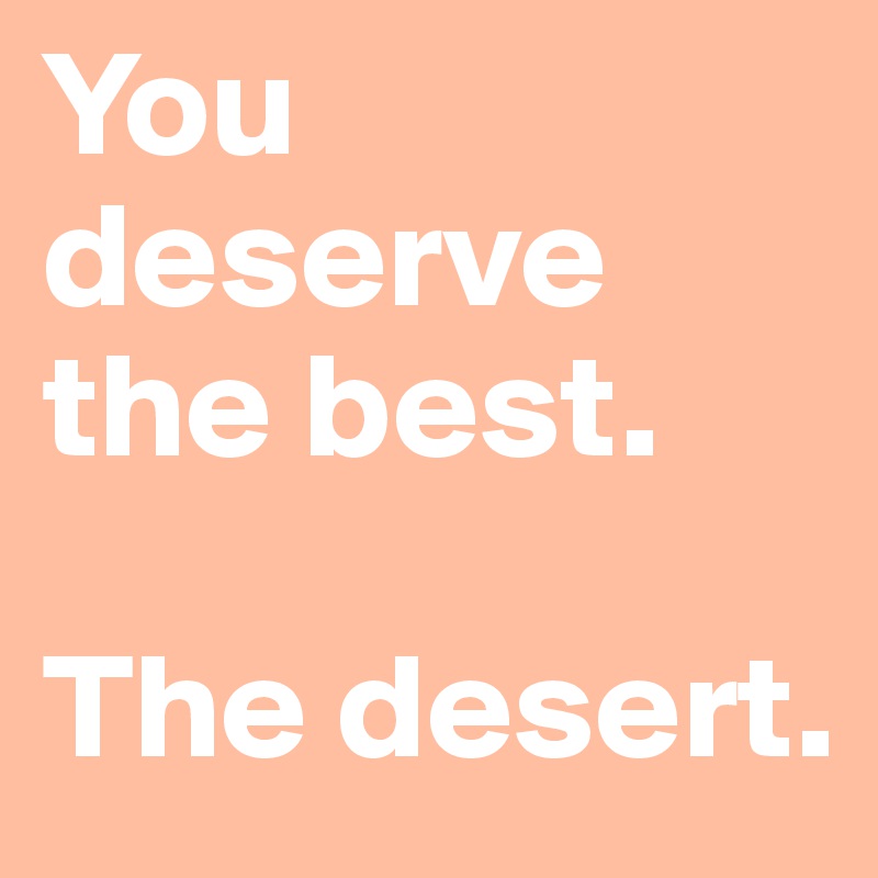 You deserve the best.

The desert.