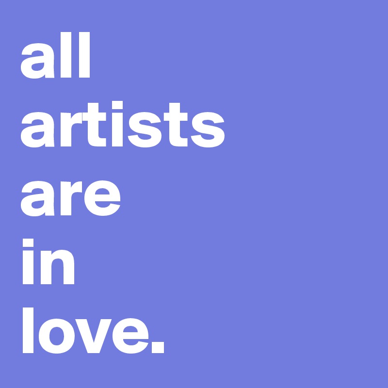 all 
artists 
are 
in 
love.