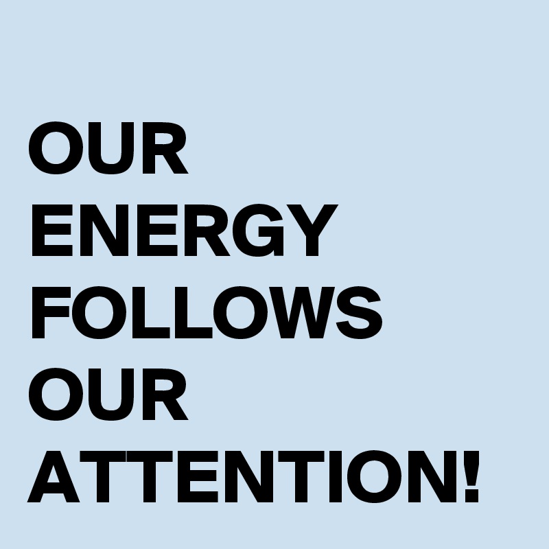 
OUR ENERGY FOLLOWS OUR ATTENTION!
