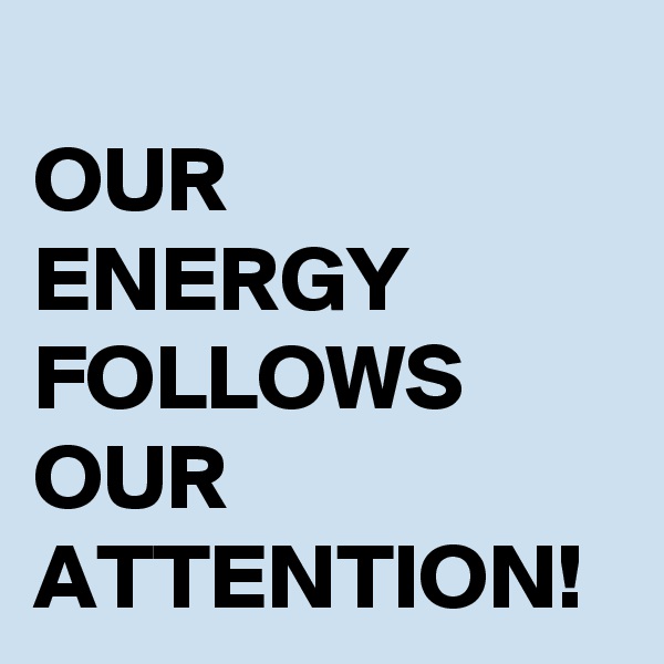 
OUR ENERGY FOLLOWS OUR ATTENTION!