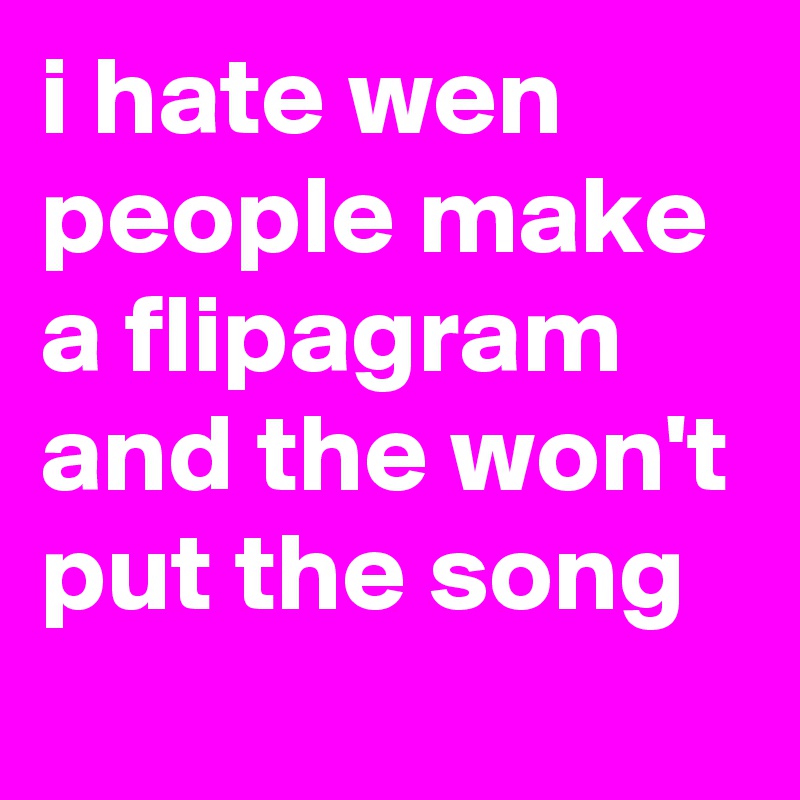 i hate wen people make a flipagram and the won't put the song