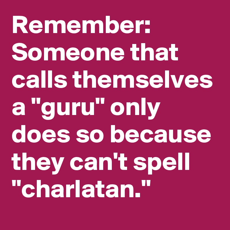 Remember: Someone that calls themselves a "guru" only does so because they can't spell "charlatan."