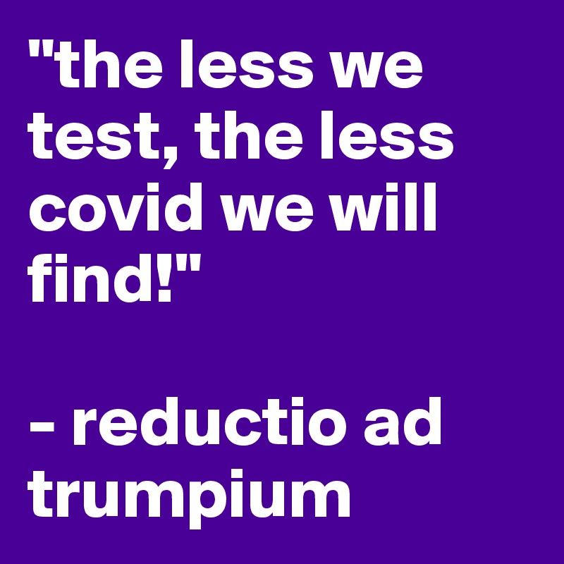 "the less we test, the less covid we will find!"

- reductio ad trumpium