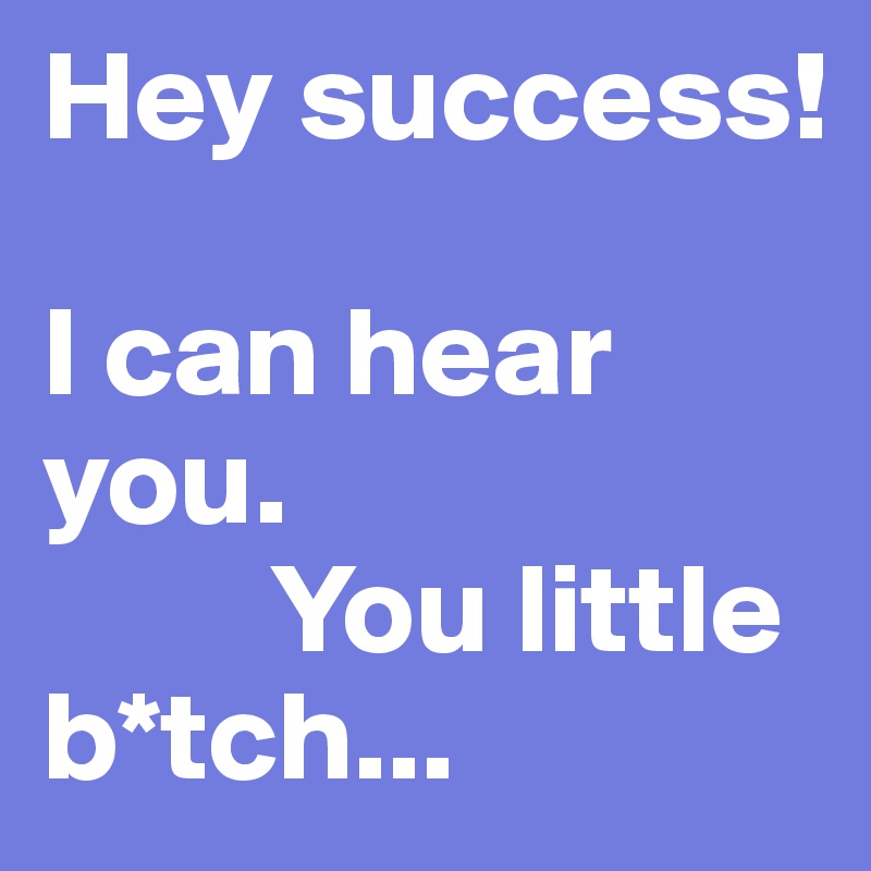 Hey success! 

I can hear you. 
         You little                                b*tch...