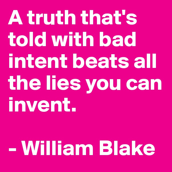 A truth that's told with bad intent beats all the lies you can invent.

- William Blake