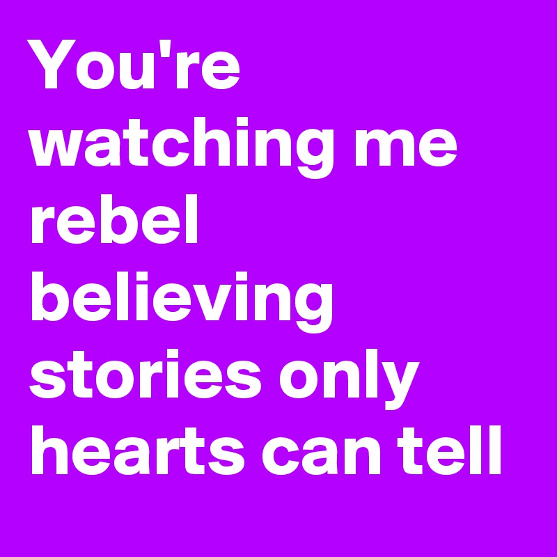 You're watching me rebel believing stories only hearts can tell