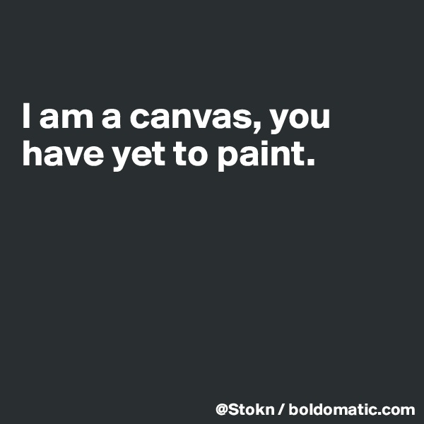 

I am a canvas, you have yet to paint.






