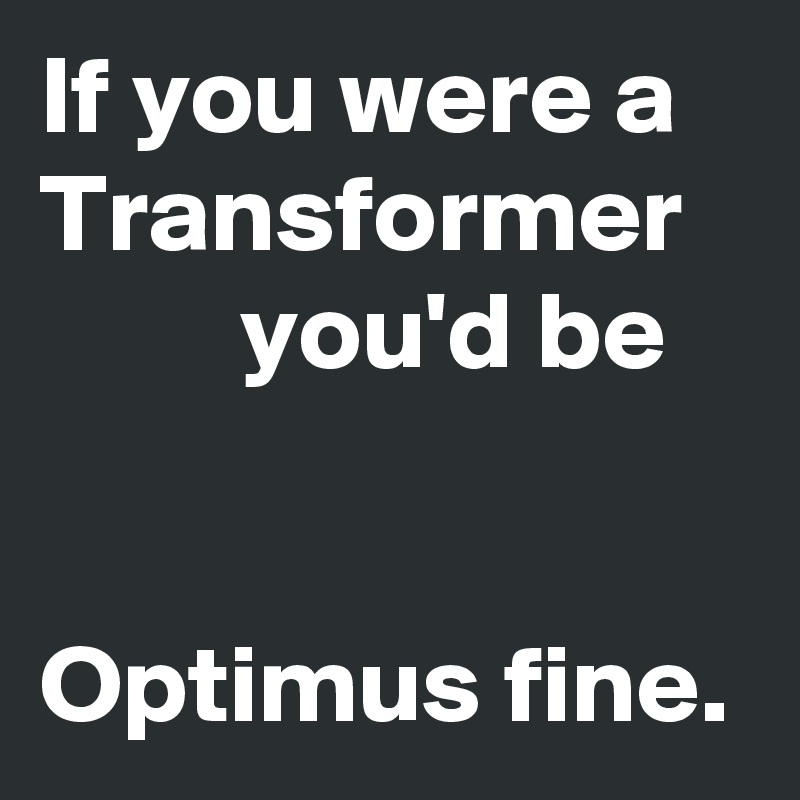If you were a Transformer
         you'd be


Optimus fine.