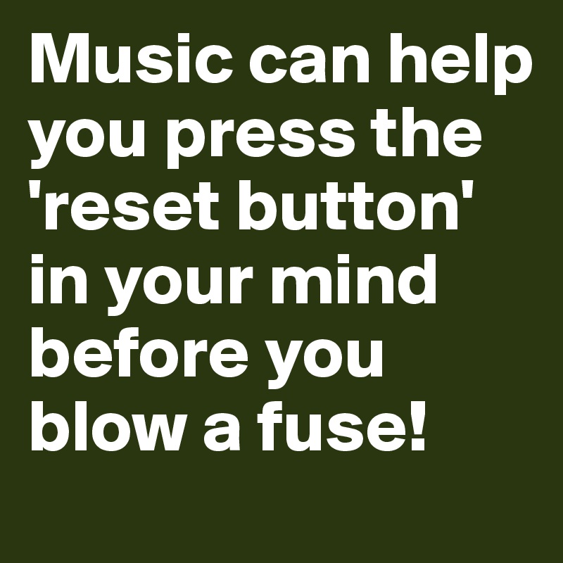 Music can help you press the 'reset button' in your mind before you blow a fuse!