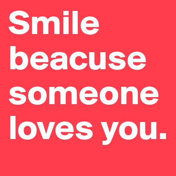 Smile beacuse someone loves you.