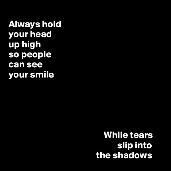 Always hold 
your head 
up high 
so people 
can see 
your smile 





                                                  While tears 
                                                         slip into 
                                              the shadows