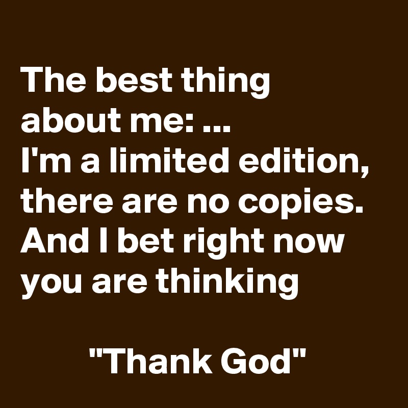 
The best thing about me: ... 
I'm a limited edition, there are no copies. And I bet right now you are thinking

         "Thank God"