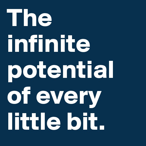 The infinite potential of every little bit.