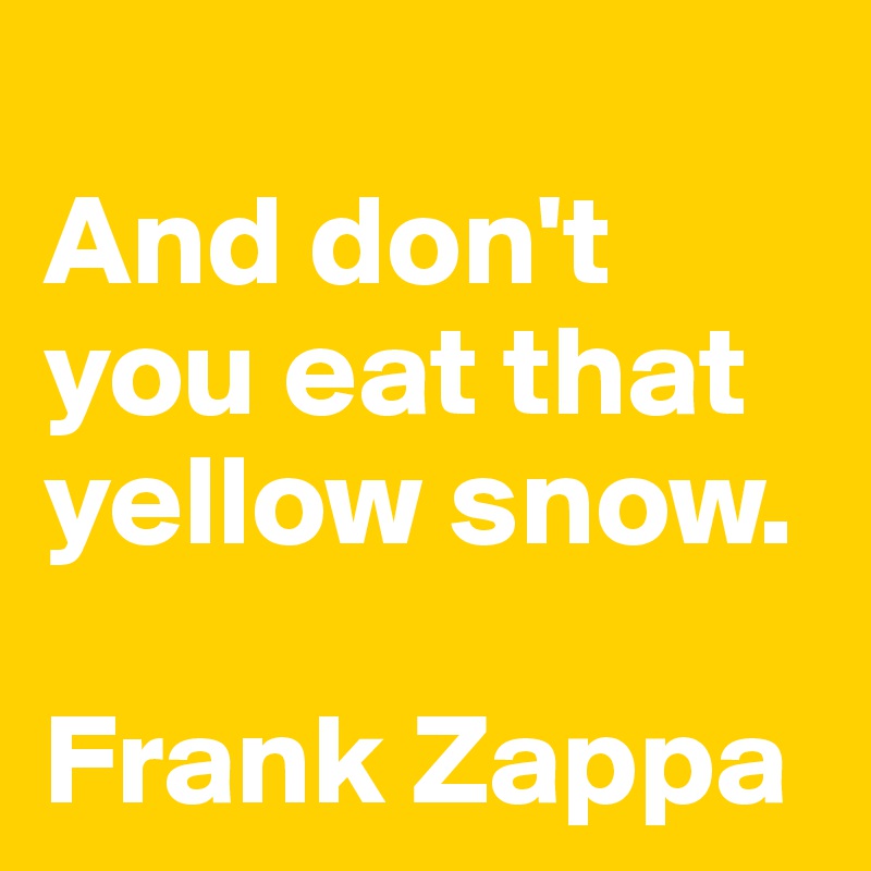 
And don't you eat that yellow snow.

Frank Zappa