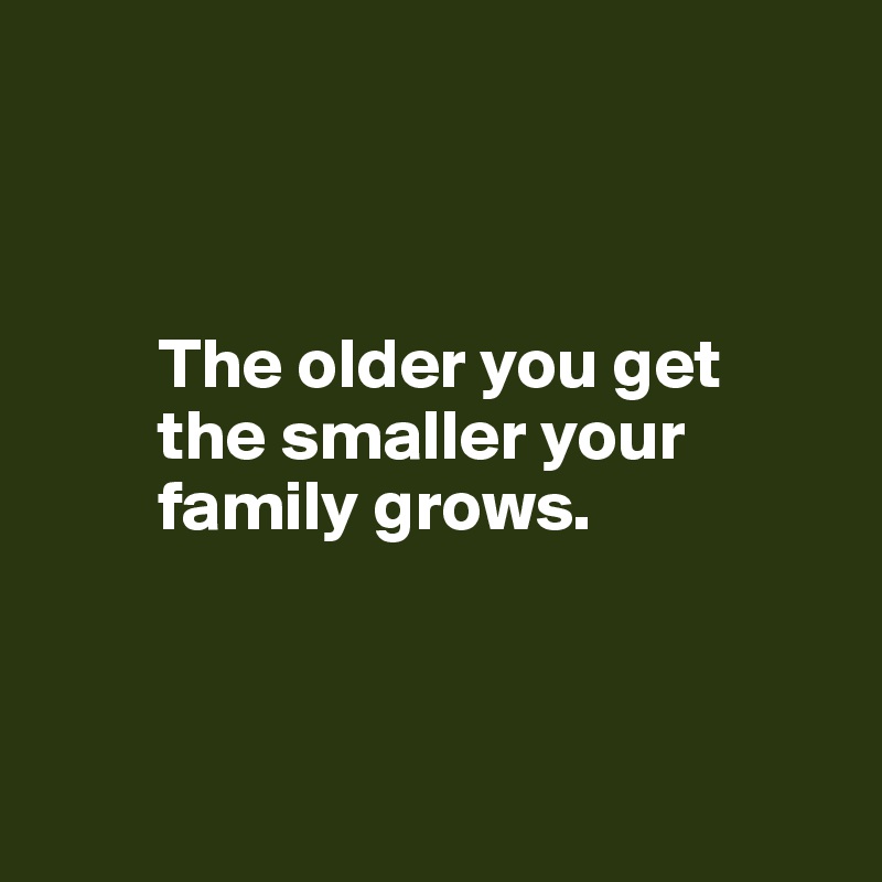 



        The older you get 
        the smaller your 
        family grows.



