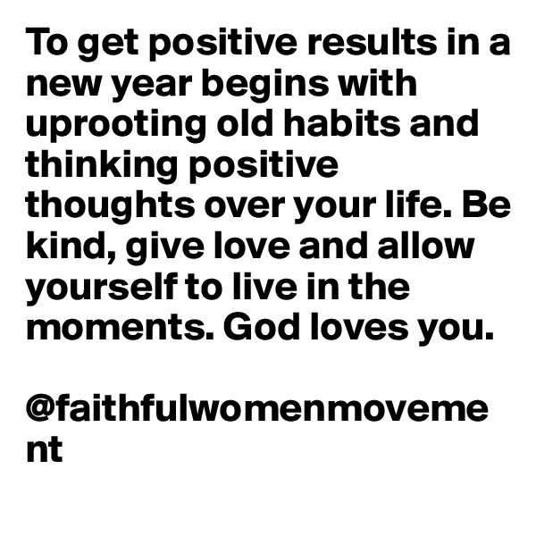 To get positive results in a new year begins with uprooting old habits and thinking positive thoughts over your life. Be kind, give love and allow yourself to live in the moments. God loves you.

@faithfulwomenmovement