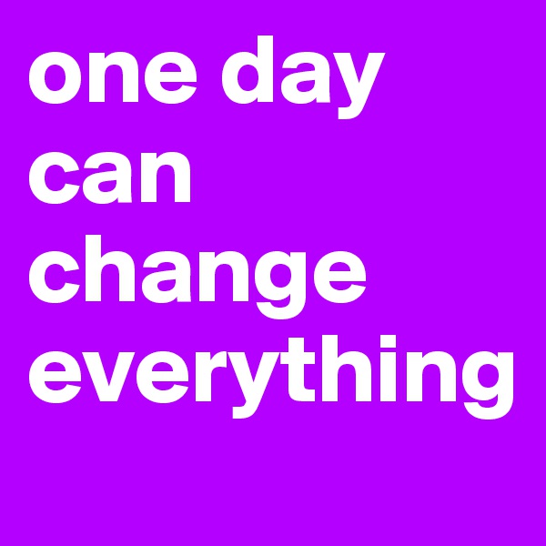 one day can change everything