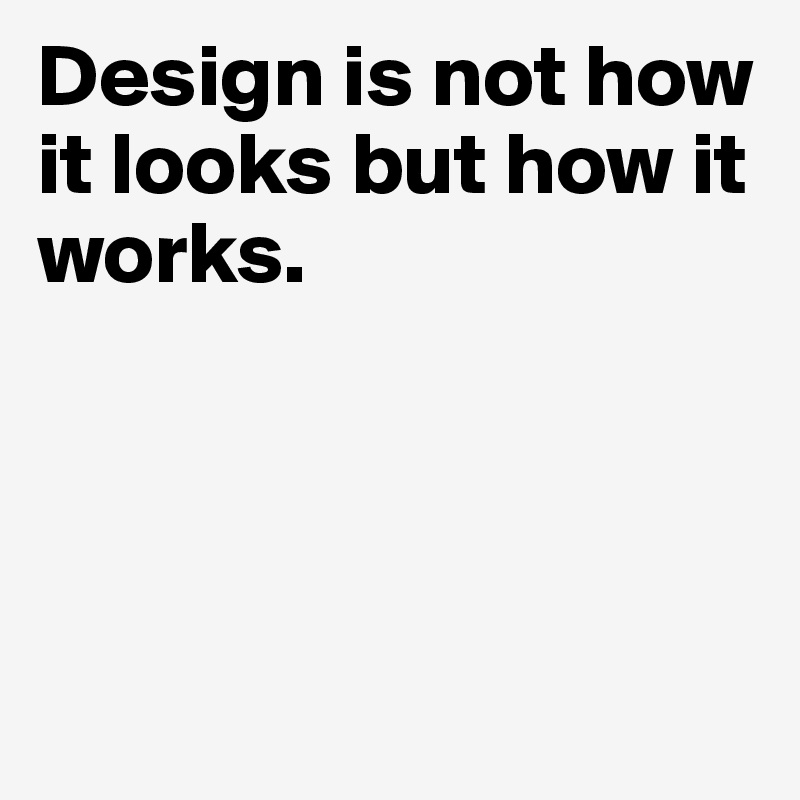 Design is not how it looks but how it works. 




