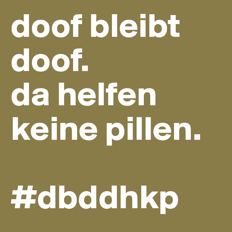 doof bleibt doof. 
da helfen keine pillen.

#dbddhkp