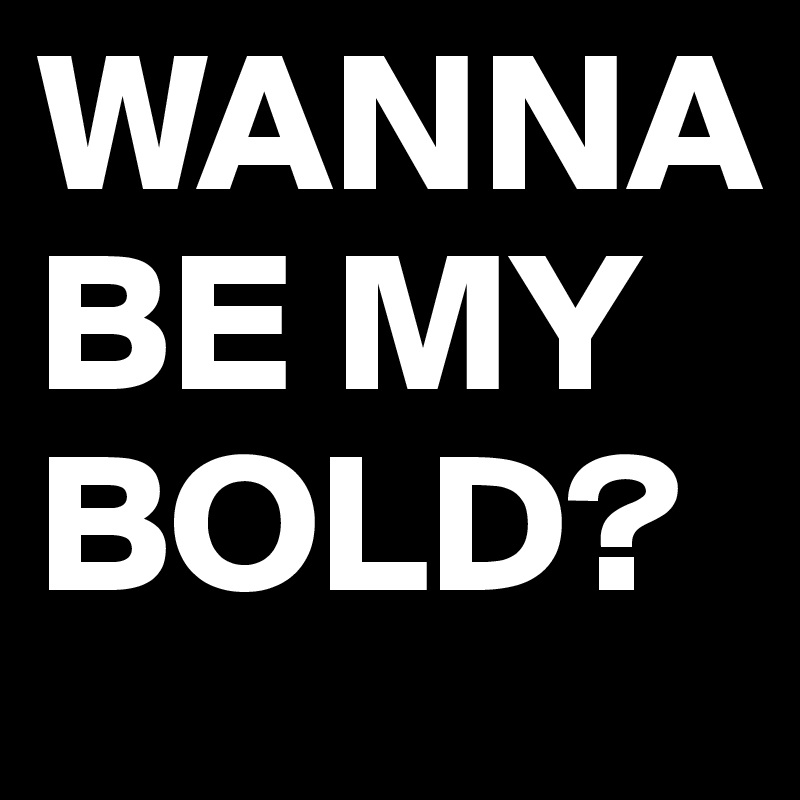 WANNA BE MY BOLD?