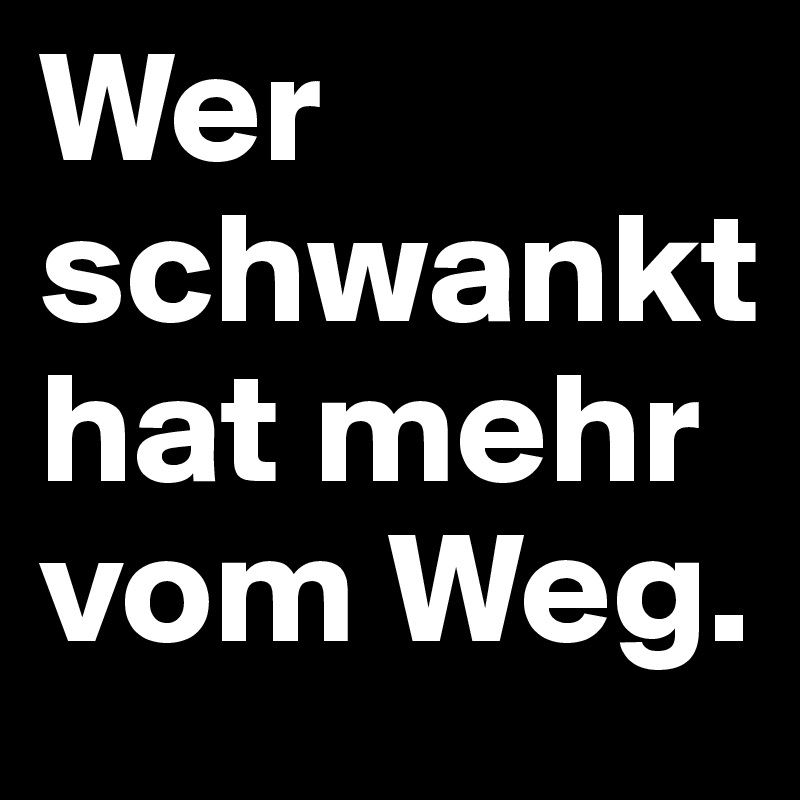 Wer schwankt hat mehr vom Weg. 