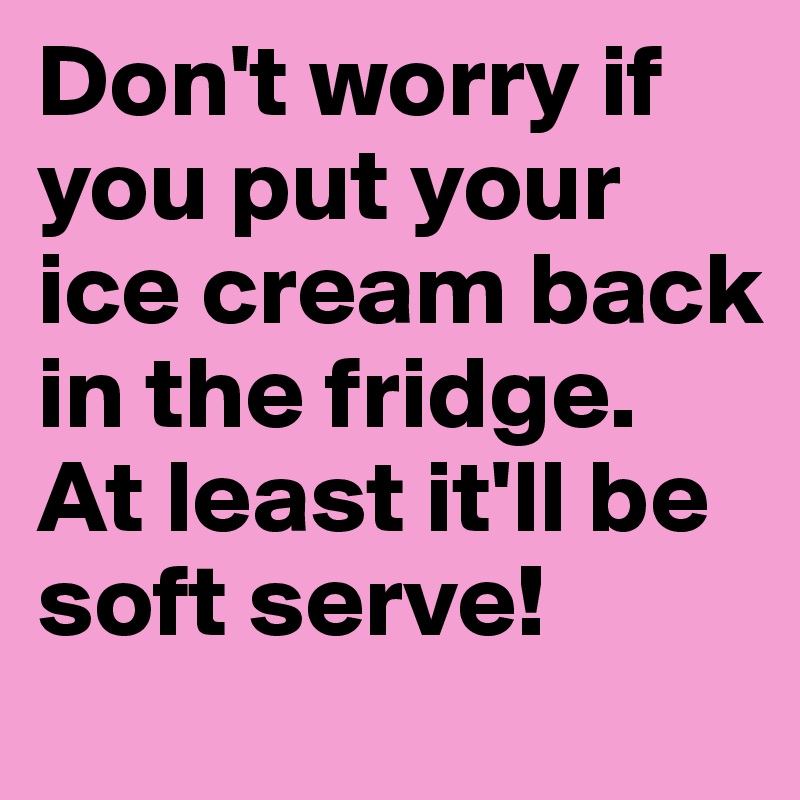 Don't worry if you put your ice cream back in the fridge. At least it'll be soft serve! 
