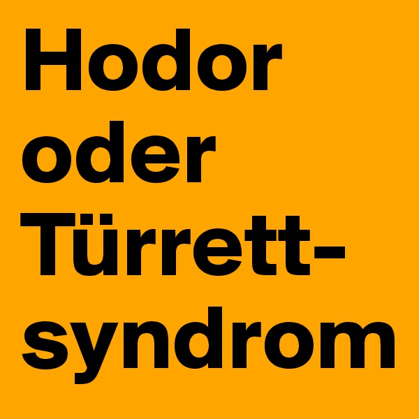 Hodor
oder
Türrett-syndrom