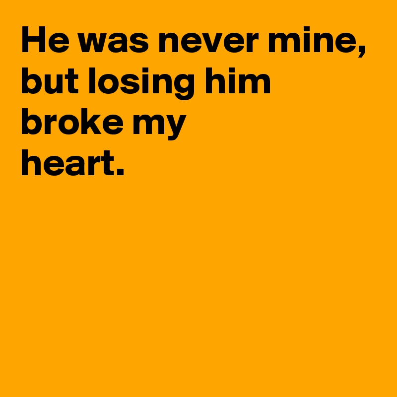 He was never mine,
but losing him 
broke my 
heart.



