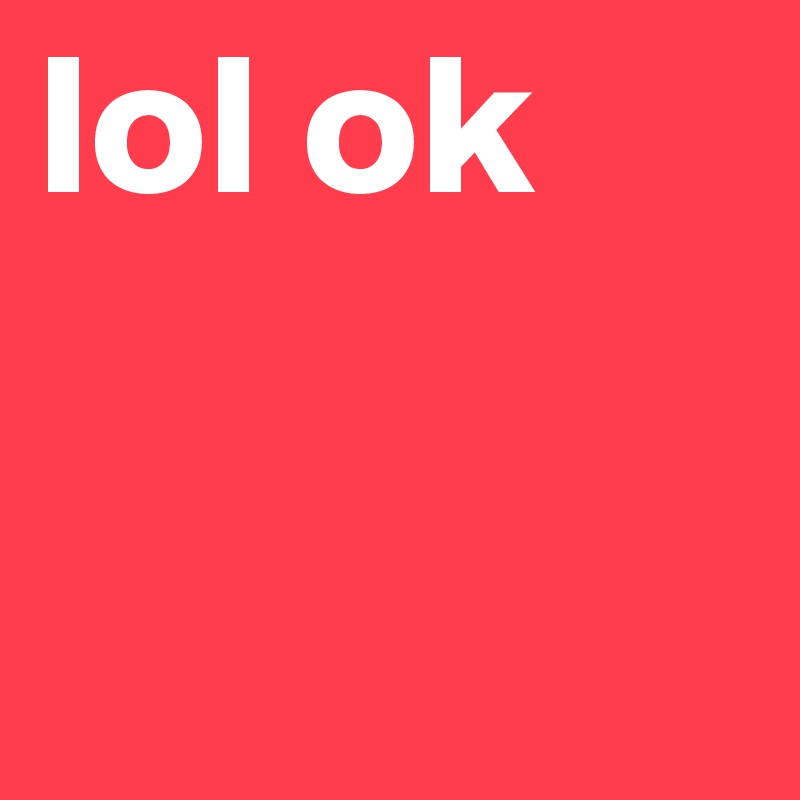 lol ok