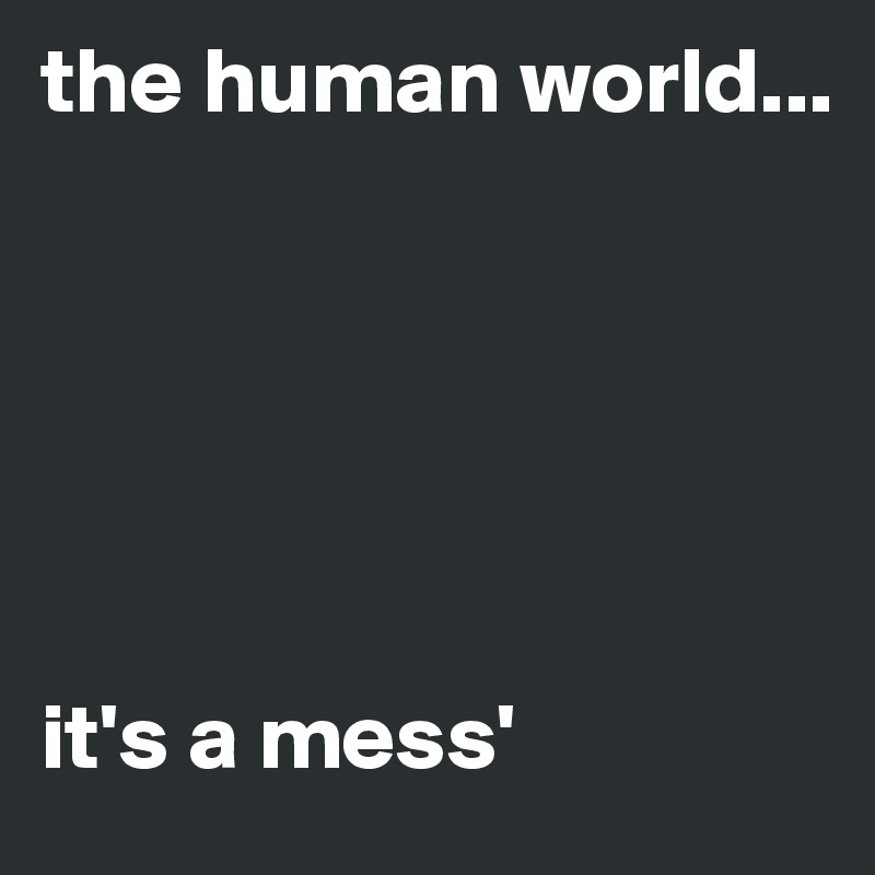 the human world...






it's a mess'