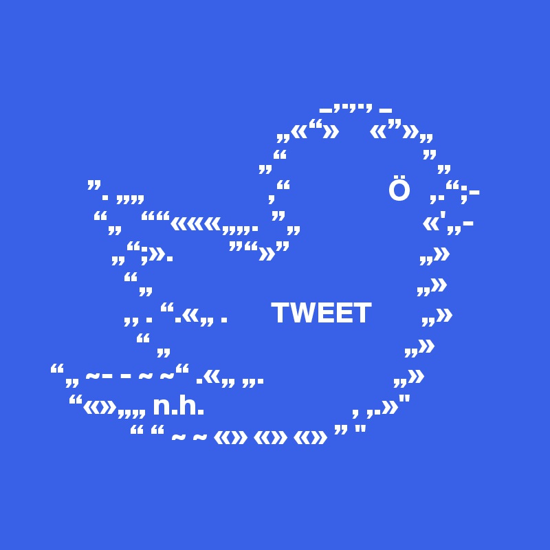                                                                                        
                                   
                                                _,.,., _
                                         „«“»     «”»„
                                      „“                      ”„
          ”. „„                    ,“                Ö   ,.“;- 
           “„   ““«««„„.  ”„                    «',,-
              „“;».         ”“»”                     „»
                “„                                           „»
                ,, . “.«„ .       TWEET        „»
                  “ „                                      „» 
    “„ ~- - ~ ~“ .«„ „.                     „» 
       “«»„„ n.h.                        , ,.»"
                 “ “ ~ ~ «» «» «» ” "

 