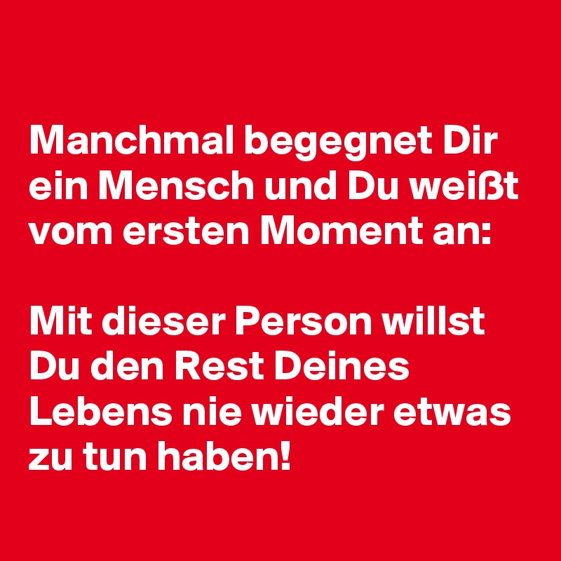 

Manchmal begegnet Dir ein Mensch und Du weißt vom ersten Moment an:

Mit dieser Person willst Du den Rest Deines Lebens nie wieder etwas zu tun haben!
