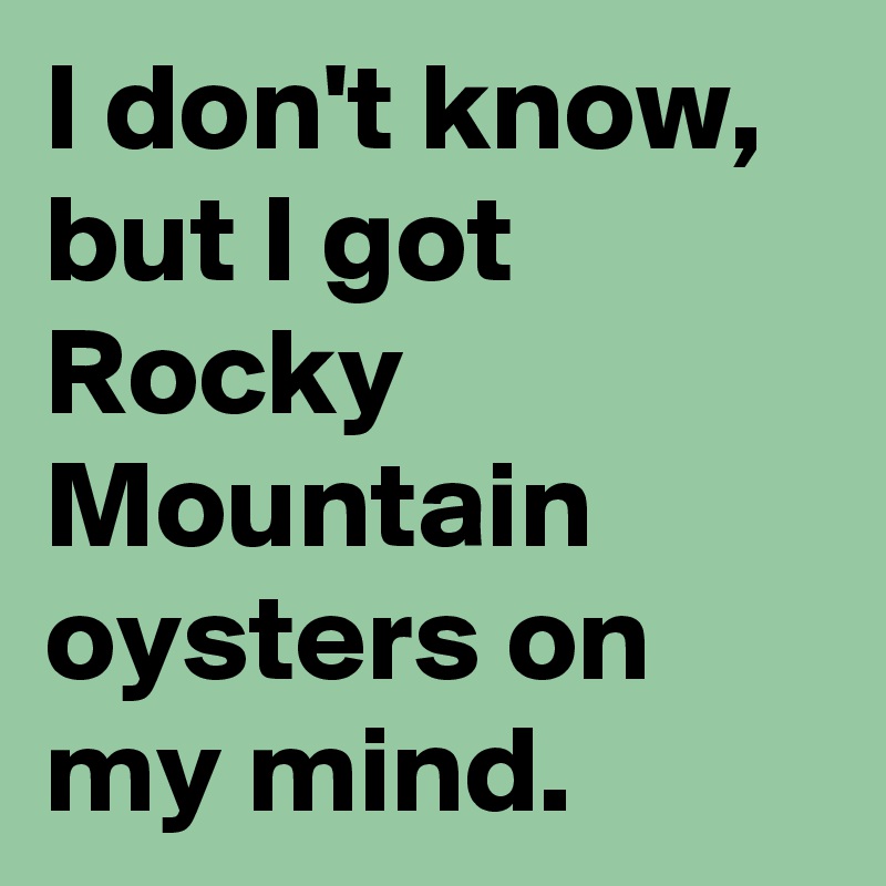 I don't know, but I got Rocky Mountain oysters on my mind.